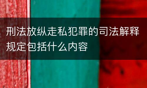 刑法放纵走私犯罪的司法解释规定包括什么内容