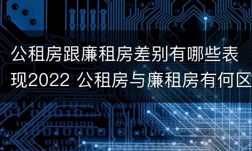公租房跟廉租房差别有哪些表现2022 公租房与廉租房有何区别