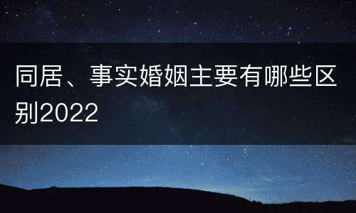 同居、事实婚姻主要有哪些区别2022