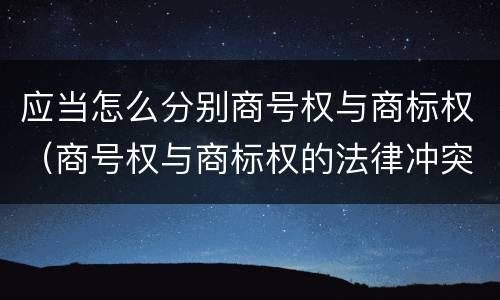 应当怎么分别商号权与商标权（商号权与商标权的法律冲突与解决）