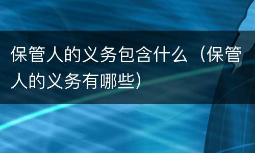 保管人的义务包含什么（保管人的义务有哪些）