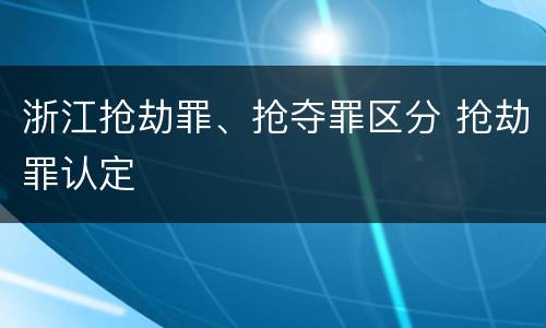 浙江抢劫罪、抢夺罪区分 抢劫罪认定