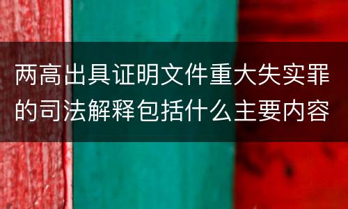 两高出具证明文件重大失实罪的司法解释包括什么主要内容