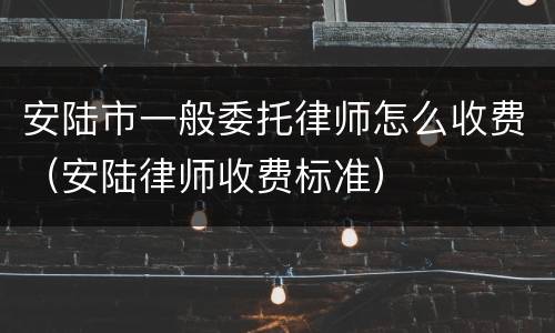安陆市一般委托律师怎么收费（安陆律师收费标准）