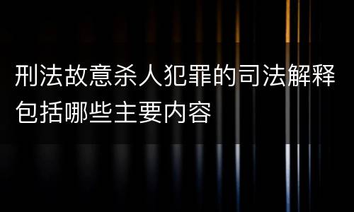 刑法故意杀人犯罪的司法解释包括哪些主要内容