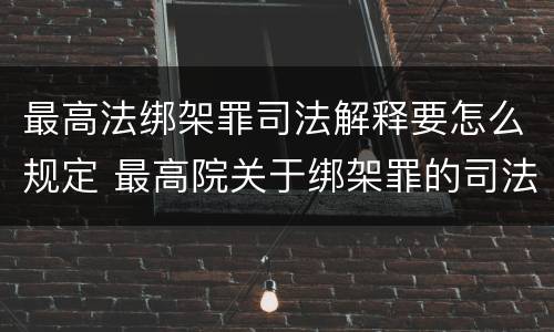 最高法绑架罪司法解释要怎么规定 最高院关于绑架罪的司法解释