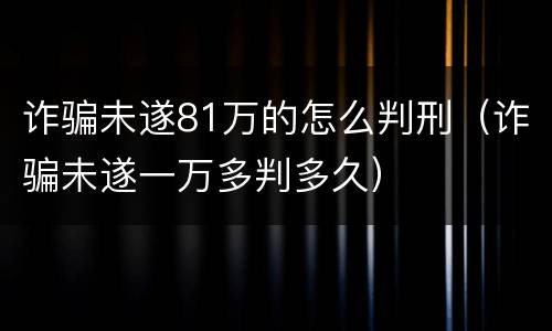 诈骗未遂81万的怎么判刑（诈骗未遂一万多判多久）