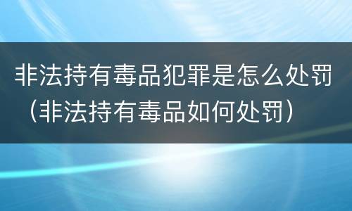 非法持有毒品犯罪是怎么处罚（非法持有毒品如何处罚）