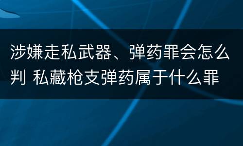 涉嫌走私武器、弹药罪会怎么判 私藏枪支弹药属于什么罪