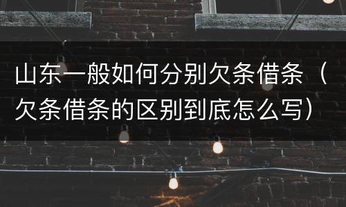 山东一般如何分别欠条借条（欠条借条的区别到底怎么写）