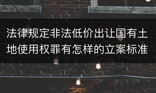 法律规定非法低价出让国有土地使用权罪有怎样的立案标准