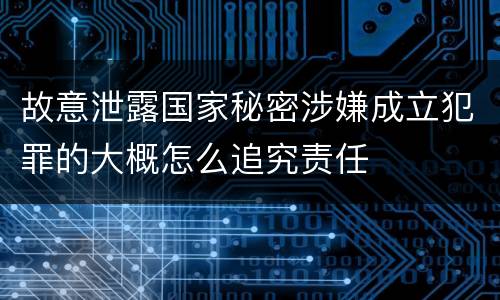 故意泄露国家秘密涉嫌成立犯罪的大概怎么追究责任
