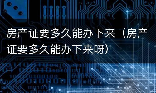 房产证要多久能办下来（房产证要多久能办下来呀）