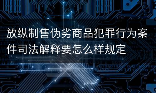 放纵制售伪劣商品犯罪行为案件司法解释要怎么样规定