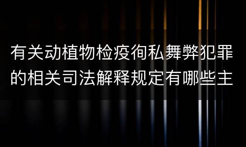 有关动植物检疫徇私舞弊犯罪的相关司法解释规定有哪些主要内容