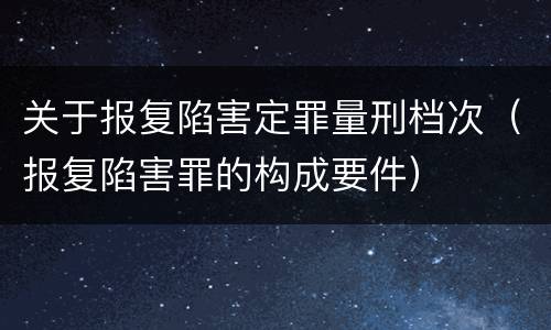 关于报复陷害定罪量刑档次（报复陷害罪的构成要件）