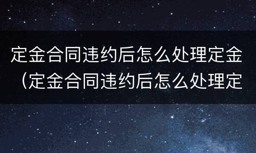 定金合同违约后怎么处理定金（定金合同违约后怎么处理定金退款）