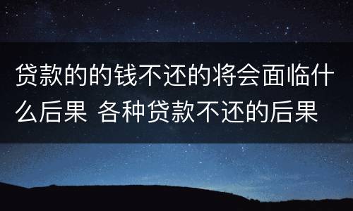 贷款的的钱不还的将会面临什么后果 各种贷款不还的后果