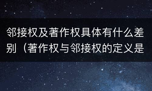 邻接权及著作权具体有什么差别(著作权与邻接权的定义是什么)