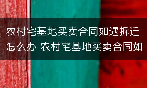 农村宅基地买卖合同如遇拆迁怎么办 农村宅基地买卖合同如遇拆迁怎么办理