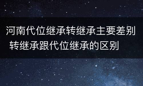 河南代位继承转继承主要差别 转继承跟代位继承的区别