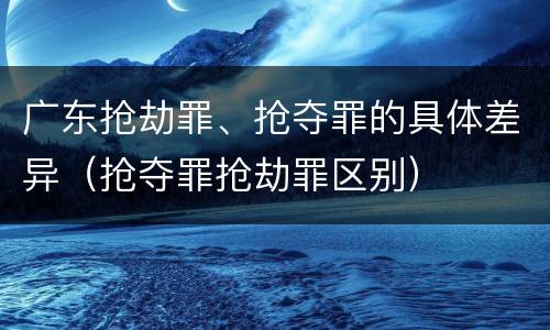 广东抢劫罪、抢夺罪的具体差异（抢夺罪抢劫罪区别）