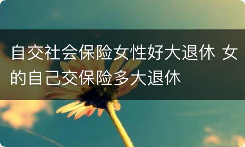 自交社会保险女性好大退休 女的自己交保险多大退休