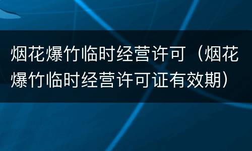 烟花爆竹临时经营许可（烟花爆竹临时经营许可证有效期）