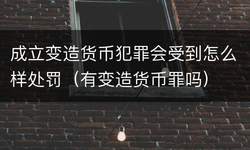 成立变造货币犯罪会受到怎么样处罚（有变造货币罪吗）