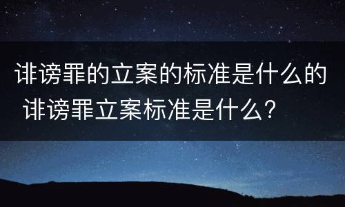 诽谤罪的立案的标准是什么的 诽谤罪立案标准是什么?