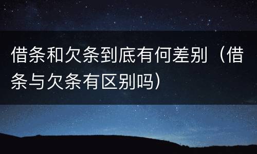 借条和欠条到底有何差别（借条与欠条有区别吗）