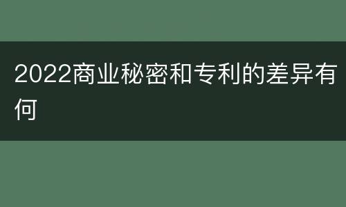 2022商业秘密和专利的差异有何
