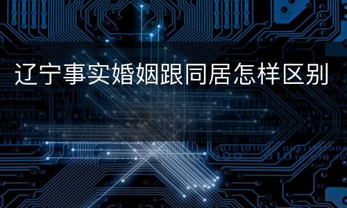 辽宁事实婚姻跟同居怎样区别