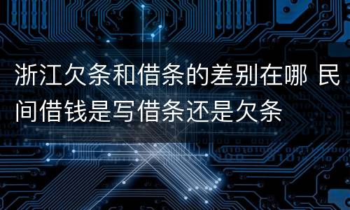 浙江欠条和借条的差别在哪 民间借钱是写借条还是欠条