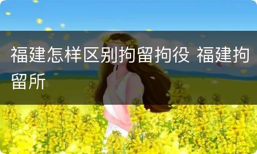 福建怎样区别拘留拘役 福建拘留所