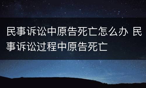 民事诉讼中原告死亡怎么办 民事诉讼过程中原告死亡