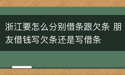 浙江要怎么分别借条跟欠条 朋友借钱写欠条还是写借条