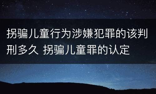 拐骗儿童行为涉嫌犯罪的该判刑多久 拐骗儿童罪的认定