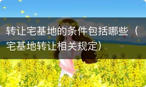 转让宅基地的条件包括哪些（宅基地转让相关规定）
