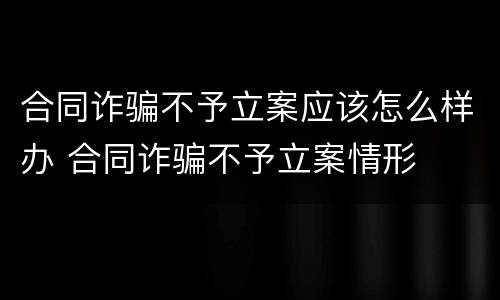 合同诈骗不予立案应该怎么样办 合同诈骗不予立案情形