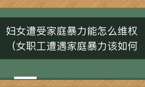 妇女遭受家庭暴力能怎么维权（女职工遭遇家庭暴力该如何处理）