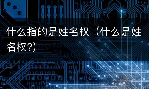什么指的是姓名权（什么是姓名权?）