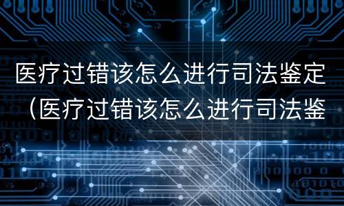 医疗过错该怎么进行司法鉴定（医疗过错该怎么进行司法鉴定呢）