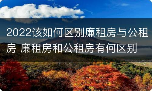 2022该如何区别廉租房与公租房 廉租房和公租房有何区别