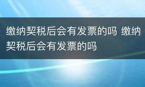 缴纳契税后会有发票的吗 缴纳契税后会有发票的吗