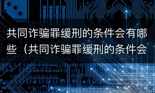 共同诈骗罪缓刑的条件会有哪些（共同诈骗罪缓刑的条件会有哪些呢）