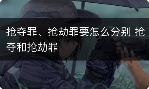 抢夺罪、抢劫罪要怎么分别 抢夺和抢劫罪