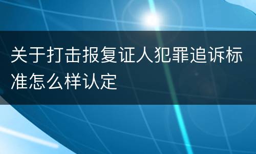关于打击报复证人犯罪追诉标准怎么样认定