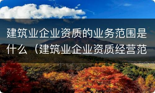 建筑业企业资质的业务范围是什么（建筑业企业资质经营范围）