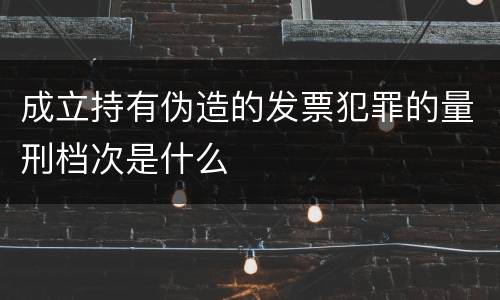 成立持有伪造的发票犯罪的量刑档次是什么